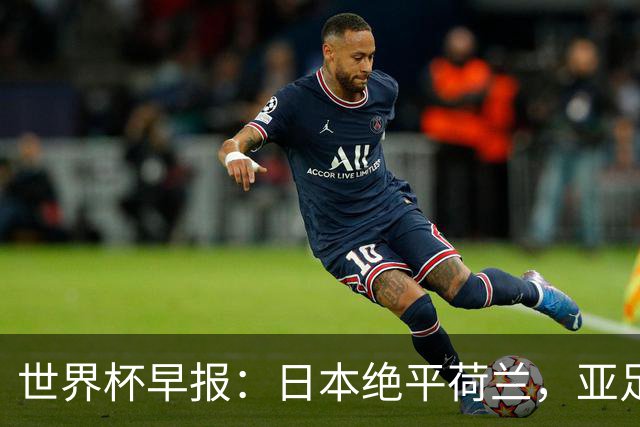 世界杯早报：日本绝平荷兰，亚足联球队仍不败 德国7-1大胜库拉索